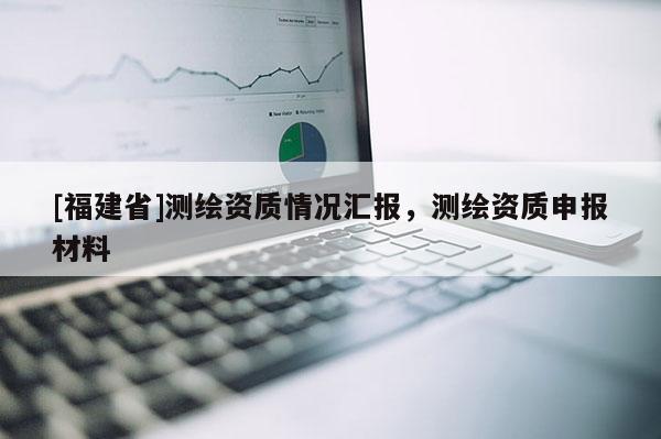 [福建省]测绘资质情况汇报，测绘资质申报材料