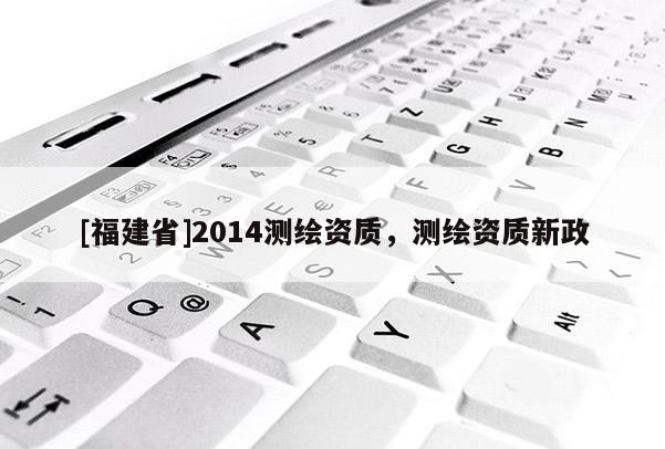 [福建省]2014测绘资质，测绘资质新政