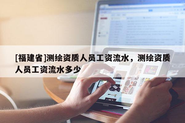 [福建省]测绘资质人员工资流水，测绘资质人员工资流水多少