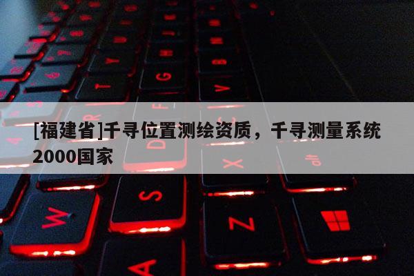[福建省]千寻位置测绘资质，千寻测量系统2000国家