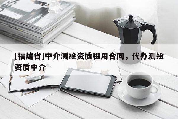 [福建省]中介测绘资质租用合同，代办测绘资质中介