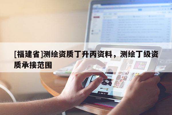 [福建省]测绘资质丁升丙资料，测绘丁级资质承接范围