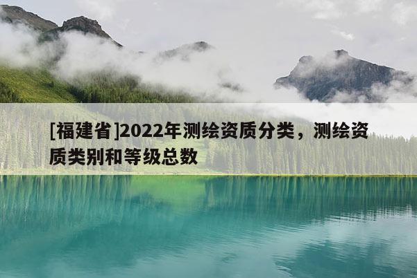 [福建省]2022年测绘资质分类，测绘资质类别和等级总数