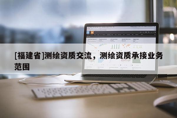 [福建省]测绘资质交流，测绘资质承接业务范围