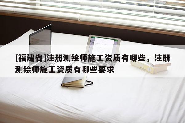 [福建省]注册测绘师施工资质有哪些，注册测绘师施工资质有哪些要求