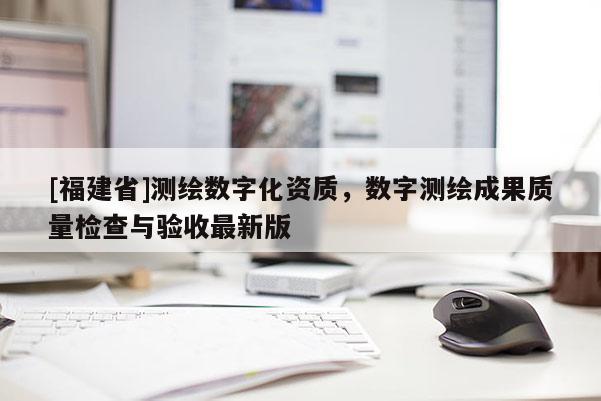 [福建省]测绘数字化资质，数字测绘成果质量检查与验收最新版