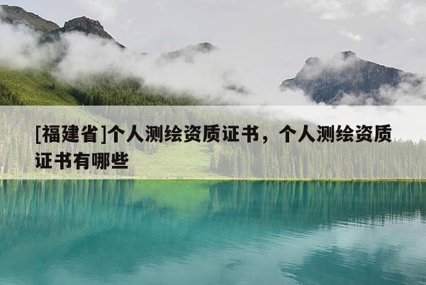 [福建省]个人测绘资质证书，个人测绘资质证书有哪些