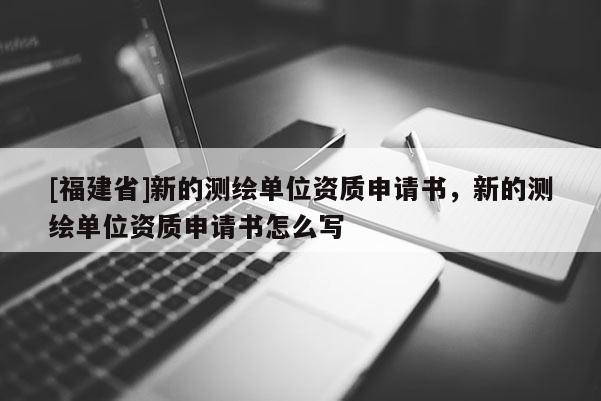 [福建省]新的测绘单位资质申请书，新的测绘单位资质申请书怎么写