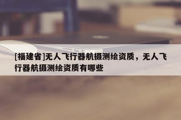 [福建省]无人飞行器航摄测绘资质，无人飞行器航摄测绘资质有哪些