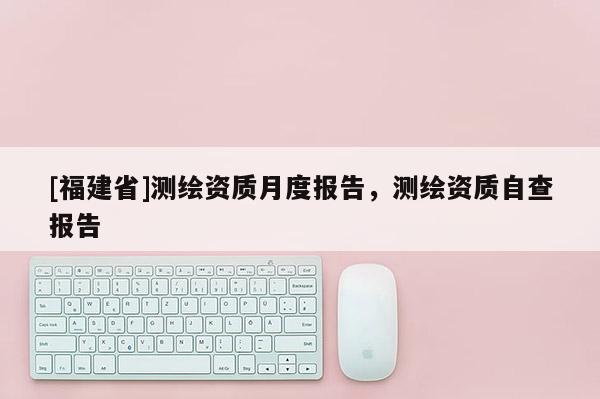 [福建省]测绘资质月度报告，测绘资质自查报告