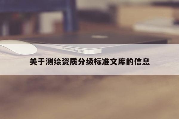 关于测绘资质分级标准文库的信息
