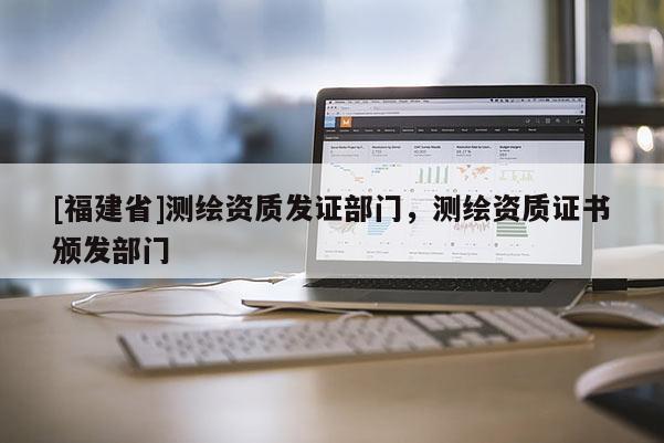 [福建省]测绘资质发证部门，测绘资质证书颁发部门