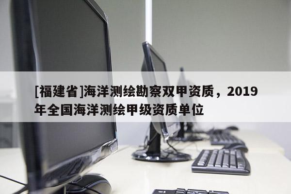 [福建省]海洋测绘勘察双甲资质，2019年全国海洋测绘甲级资质单位