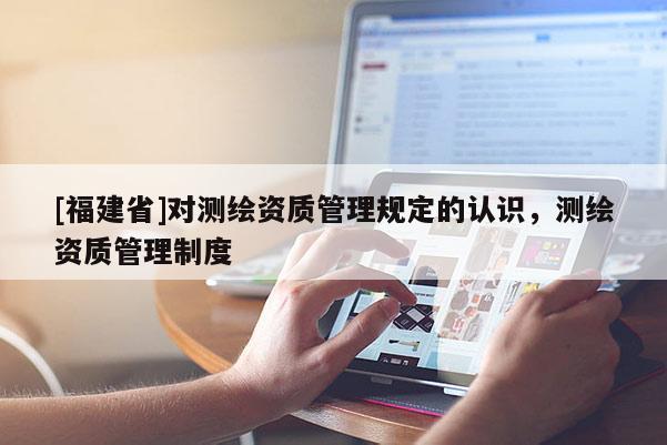 [福建省]对测绘资质管理规定的认识，测绘资质管理制度
