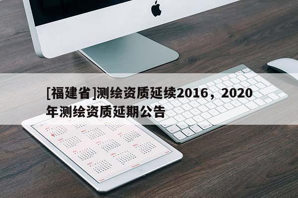 [福建省]测绘资质延续2016，2020年测绘资质延期公告