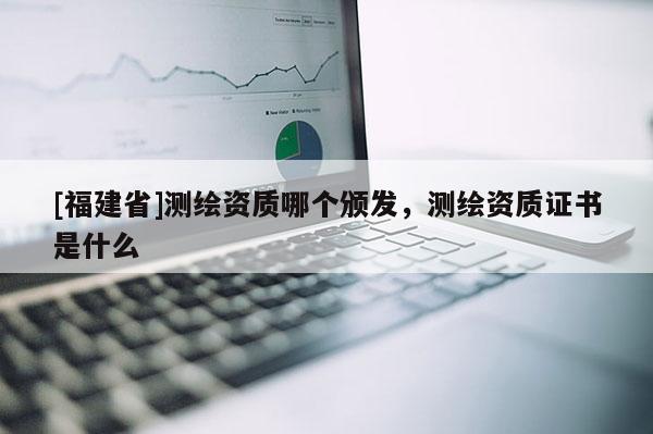 [福建省]测绘资质哪个颁发，测绘资质证书是什么