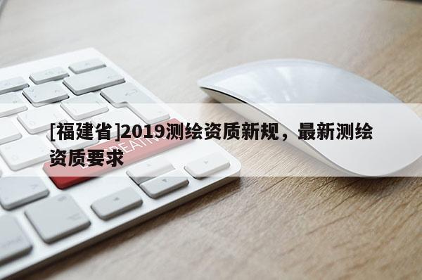 [福建省]2019测绘资质新规，最新测绘资质要求