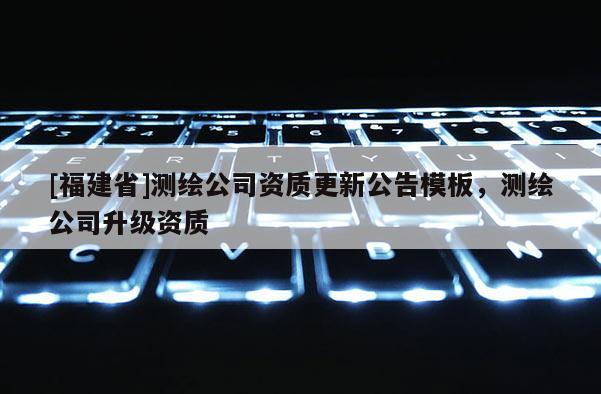 [福建省]测绘公司资质更新公告模板，测绘公司升级资质
