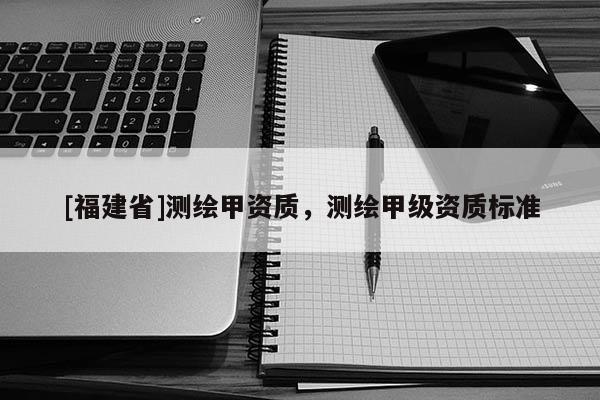 [福建省]测绘甲资质，测绘甲级资质标准