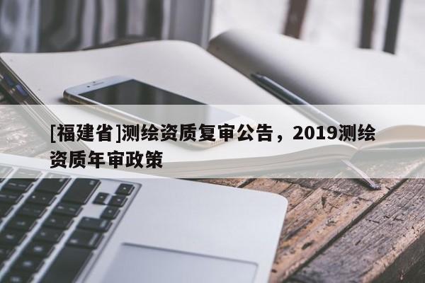 [福建省]测绘资质复审公告，2019测绘资质年审政策