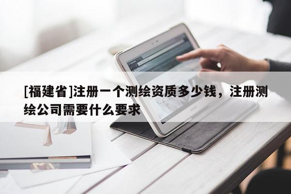 [福建省]注册一个测绘资质多少钱，注册测绘公司需要什么要求