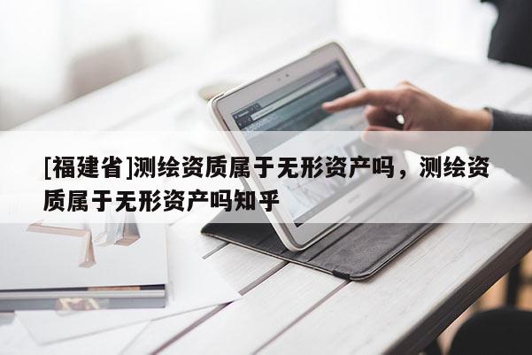 [福建省]测绘资质属于无形资产吗，测绘资质属于无形资产吗知乎