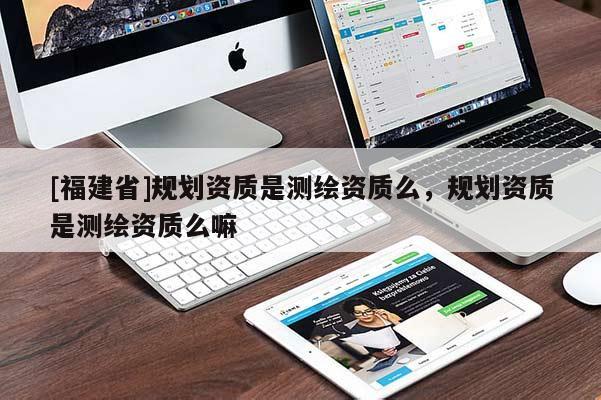 [福建省]规划资质是测绘资质么，规划资质是测绘资质么嘛