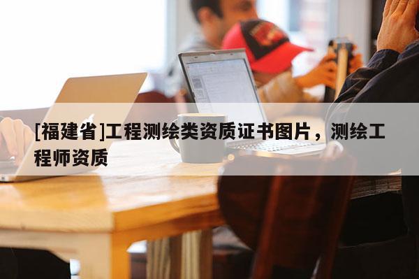 [福建省]工程测绘类资质证书图片，测绘工程师资质