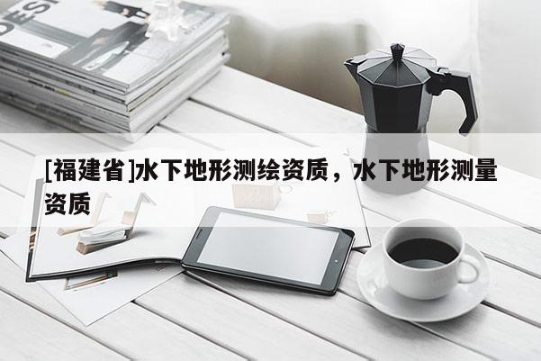 [福建省]水下地形测绘资质，水下地形测量资质