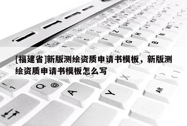 [福建省]新版测绘资质申请书模板，新版测绘资质申请书模板怎么写