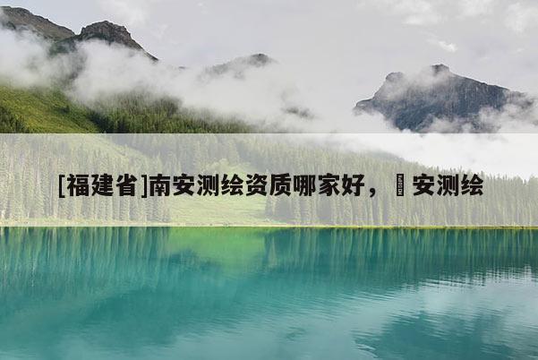 [福建省]南安测绘资质哪家好，垚安测绘