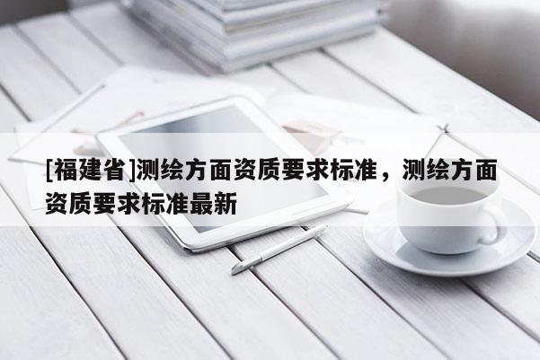 [福建省]测绘方面资质要求标准，测绘方面资质要求标准最新
