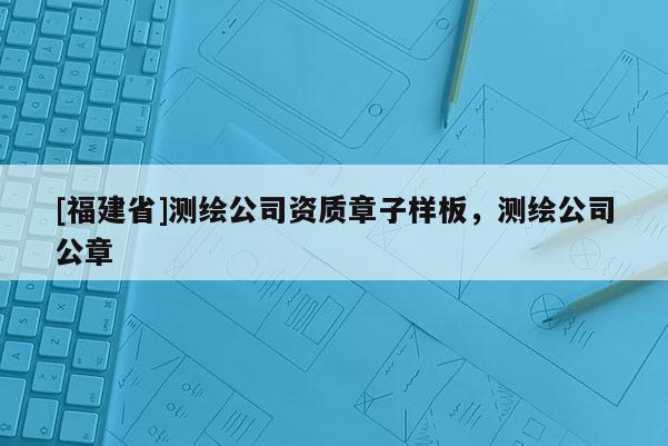 [福建省]测绘公司资质章子样板，测绘公司公章