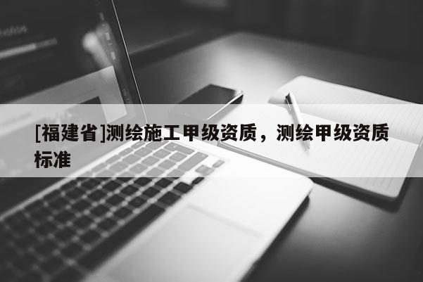 [福建省]测绘施工甲级资质，测绘甲级资质标准