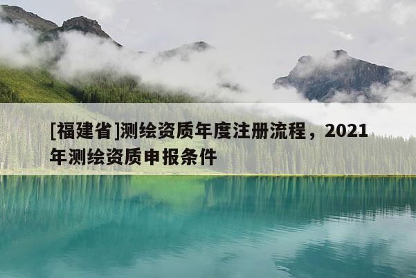 [福建省]测绘资质年度注册流程，2021年测绘资质申报条件