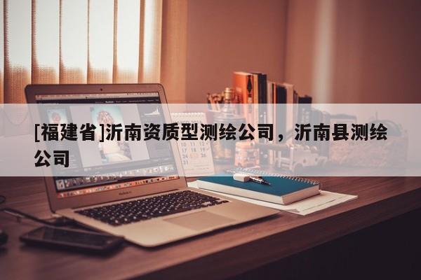 [福建省]沂南资质型测绘公司，沂南县测绘公司