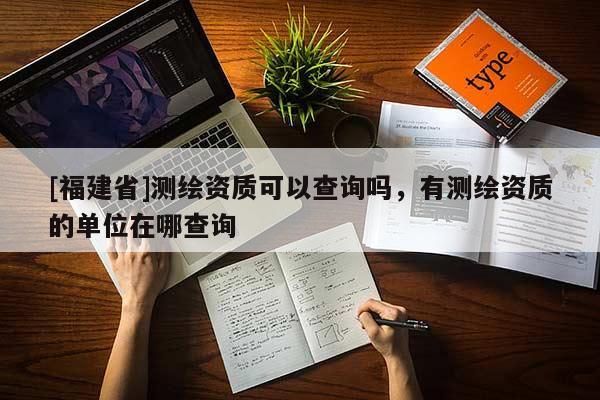 [福建省]测绘资质可以查询吗，有测绘资质的单位在哪查询