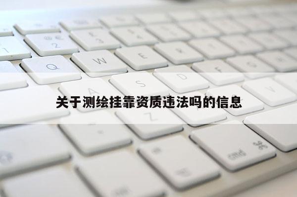关于测绘挂靠资质违法吗的信息