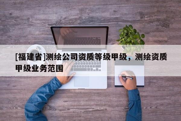 [福建省]测绘公司资质等级甲级，测绘资质甲级业务范围