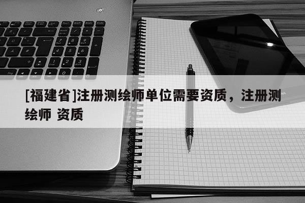 [福建省]注册测绘师单位需要资质，注册测绘师 资质