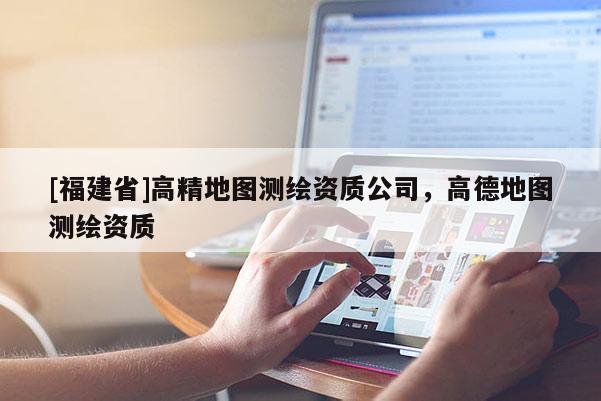 [福建省]高精地图测绘资质公司，高德地图测绘资质