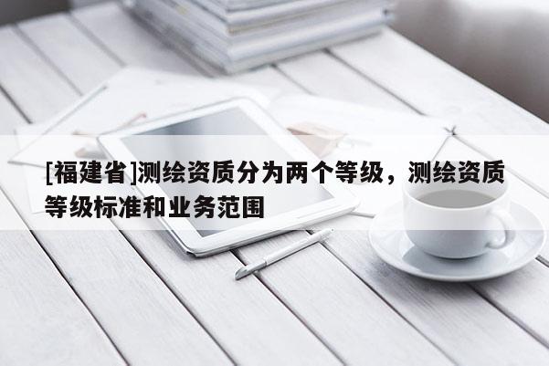 [福建省]测绘资质分为两个等级，测绘资质等级标准和业务范围
