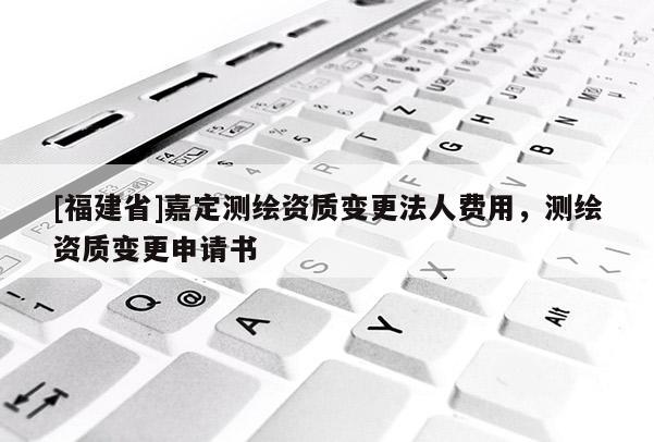 [福建省]嘉定测绘资质变更法人费用，测绘资质变更申请书