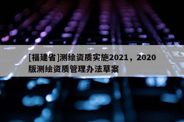 [福建省]测绘资质实施2021，2020版测绘资质管理办法草案