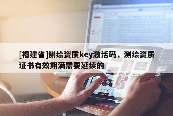 [福建省]测绘资质key激活码，测绘资质证书有效期满需要延续的