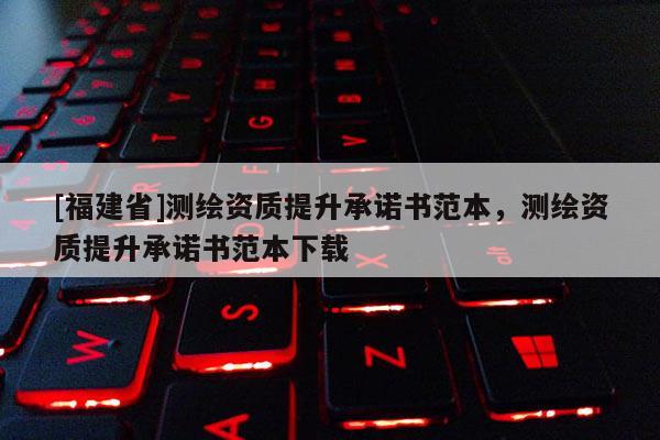 [福建省]测绘资质提升承诺书范本，测绘资质提升承诺书范本下载