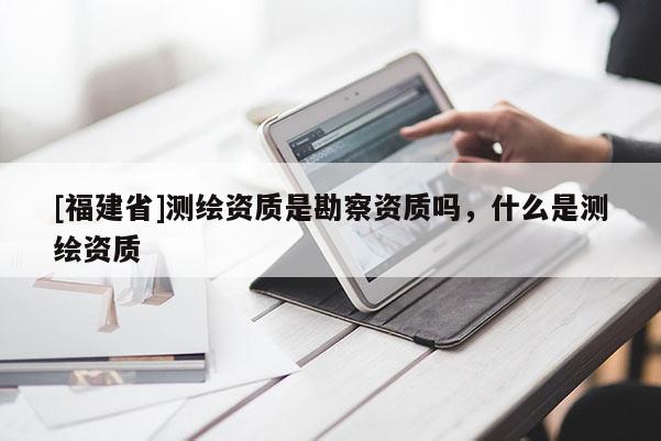 [福建省]测绘资质是勘察资质吗，什么是测绘资质
