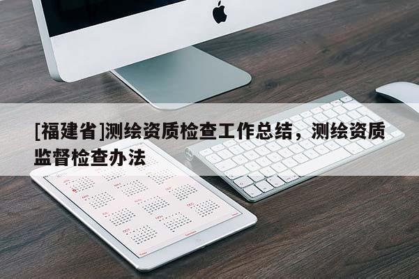 [福建省]测绘资质检查工作总结，测绘资质监督检查办法