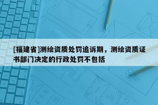 [福建省]测绘资质处罚追诉期，测绘资质证书部门决定的行政处罚不包括