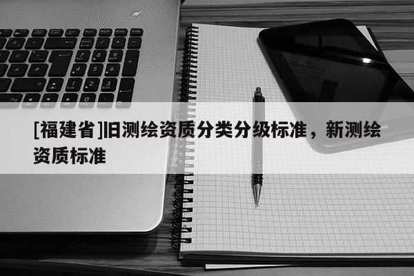 [福建省]旧测绘资质分类分级标准，新测绘资质标准